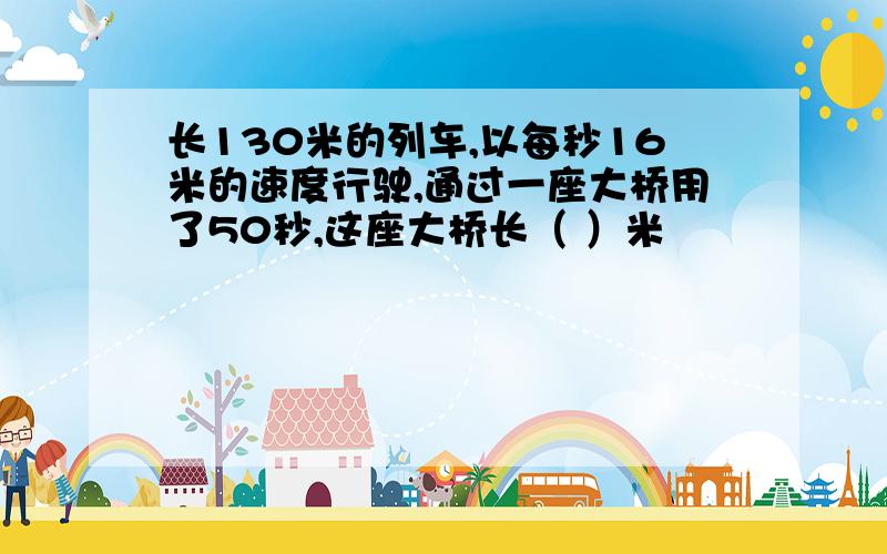 长130米的列车,以每秒16米的速度行驶,通过一座大桥用了50秒,这座大桥长（ ）米