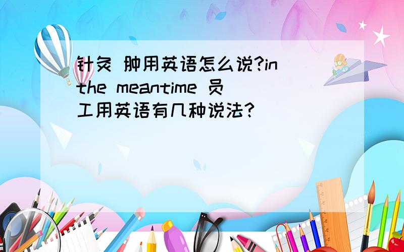 针灸 肿用英语怎么说?in the meantime 员工用英语有几种说法?