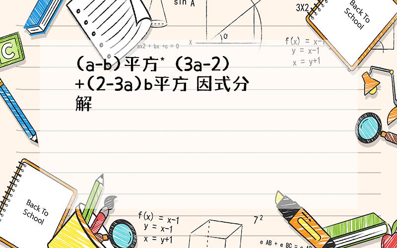 (a-b)平方*（3a-2)+(2-3a)b平方 因式分解