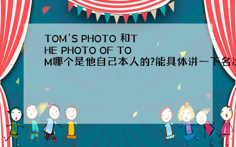 TOM'S PHOTO 和THE PHOTO OF TOM哪个是他自己本人的?能具体讲一下名次所有格和OF的区别吗