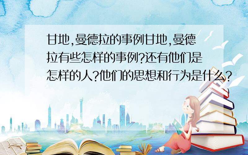 甘地,曼德拉的事例甘地,曼德拉有些怎样的事例?还有他们是怎样的人?他们的思想和行为是什么?