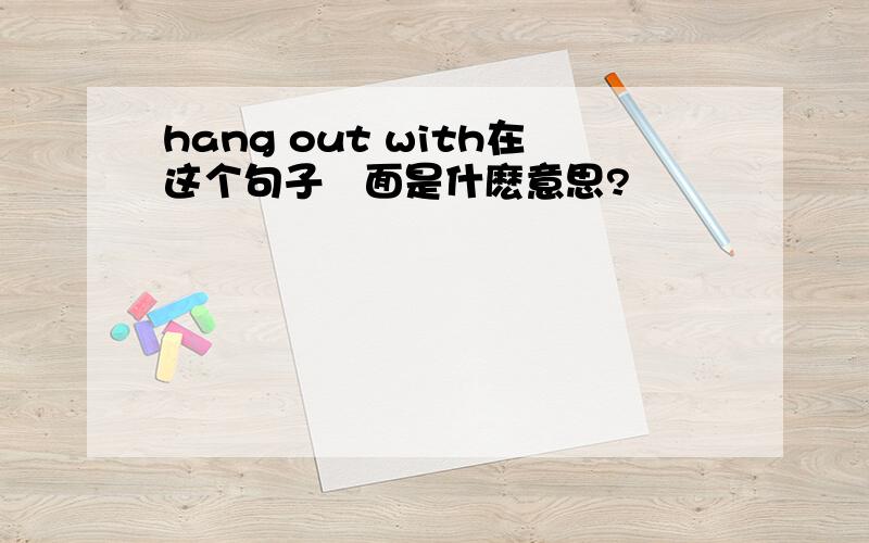 hang out with在这个句子裏面是什麽意思?