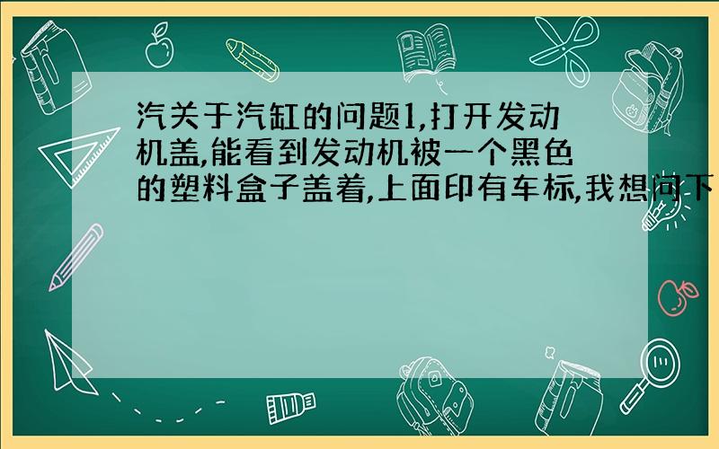 汽关于汽缸的问题1,打开发动机盖,能看到发动机被一个黑色的塑料盒子盖着,上面印有车标,我想问下这个黑色的盒子是汽缸盖吗?