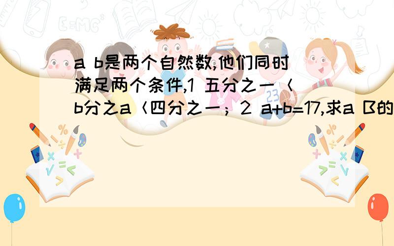 a b是两个自然数,他们同时满足两个条件,1 五分之一＜b分之a＜四分之一；2 a+b=17,求a B的值