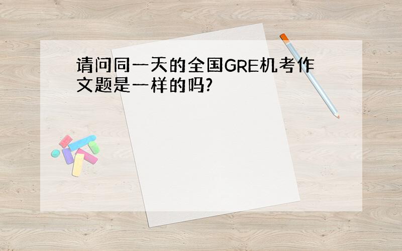 请问同一天的全国GRE机考作文题是一样的吗?