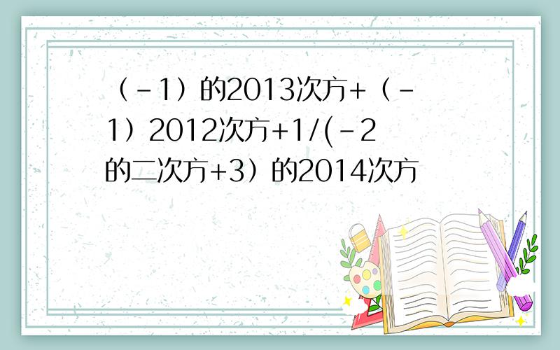 （-1）的2013次方+（-1）2012次方+1/(-2的二次方+3）的2014次方