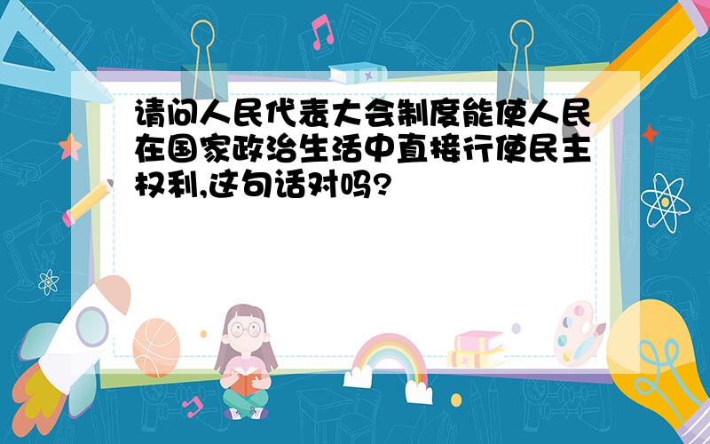 请问人民代表大会制度能使人民在国家政治生活中直接行使民主权利,这句话对吗?