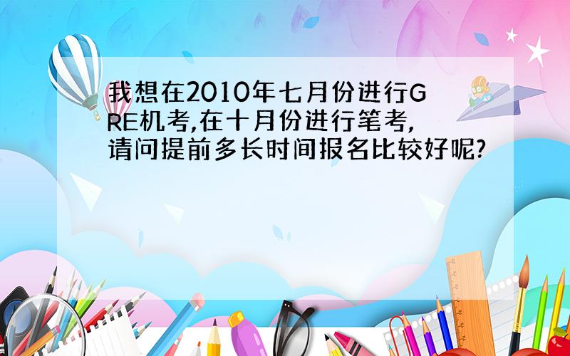 我想在2010年七月份进行GRE机考,在十月份进行笔考,请问提前多长时间报名比较好呢?