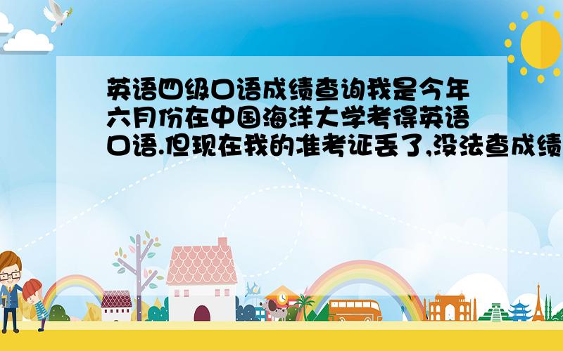 英语四级口语成绩查询我是今年六月份在中国海洋大学考得英语口语.但现在我的准考证丢了,没法查成绩.怎么办呢?听说这次发证书