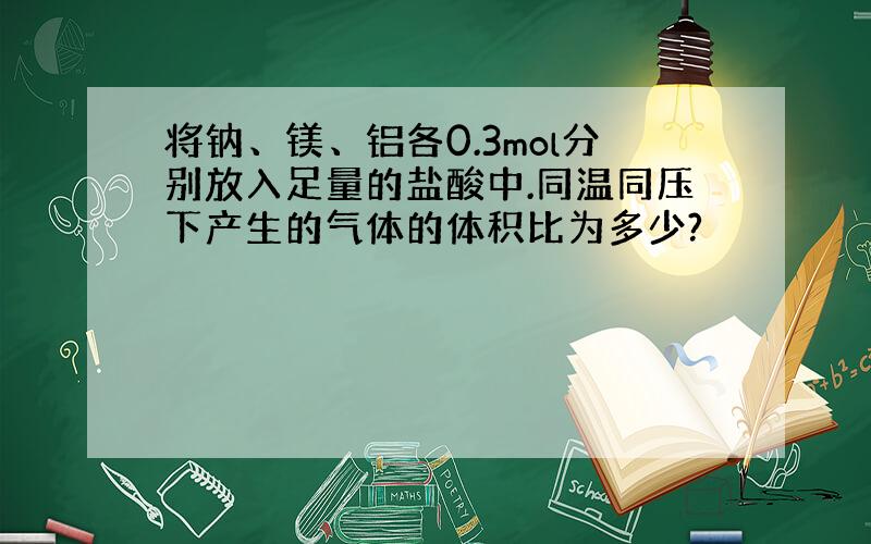 将钠、镁、铝各0.3mol分别放入足量的盐酸中.同温同压下产生的气体的体积比为多少?