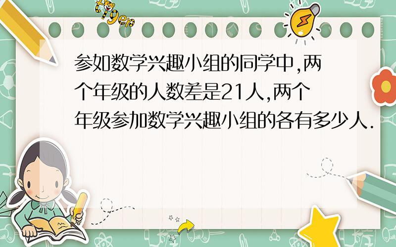 参如数学兴趣小组的同学中,两个年级的人数差是21人,两个年级参加数学兴趣小组的各有多少人.