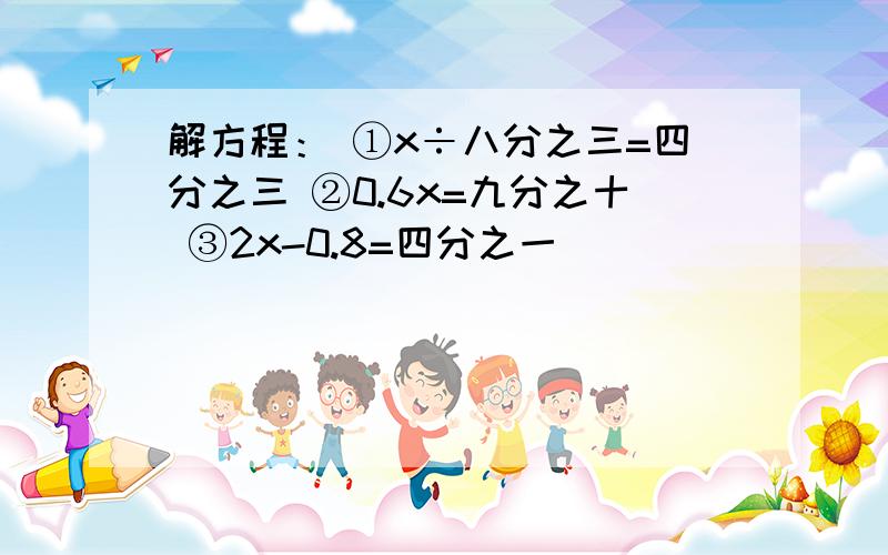 解方程： ①x÷八分之三=四分之三 ②0.6x=九分之十 ③2x-0.8=四分之一