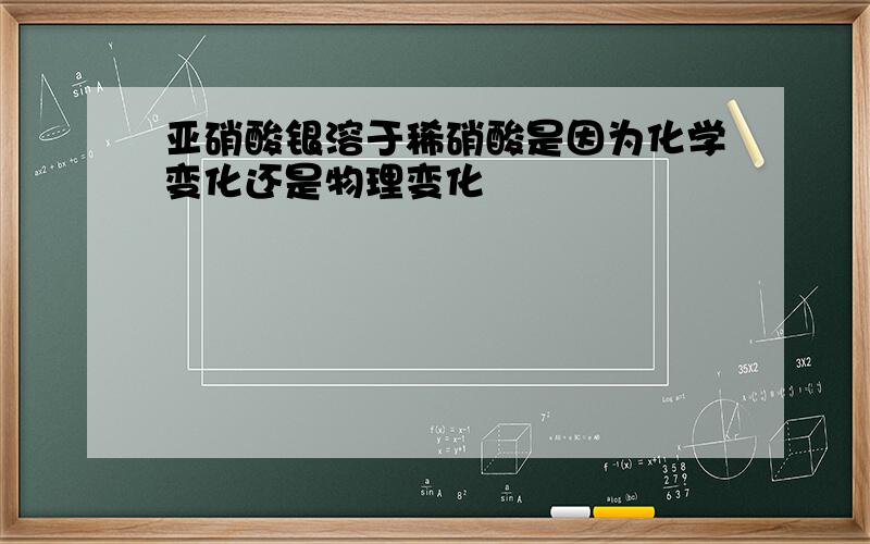 亚硝酸银溶于稀硝酸是因为化学变化还是物理变化