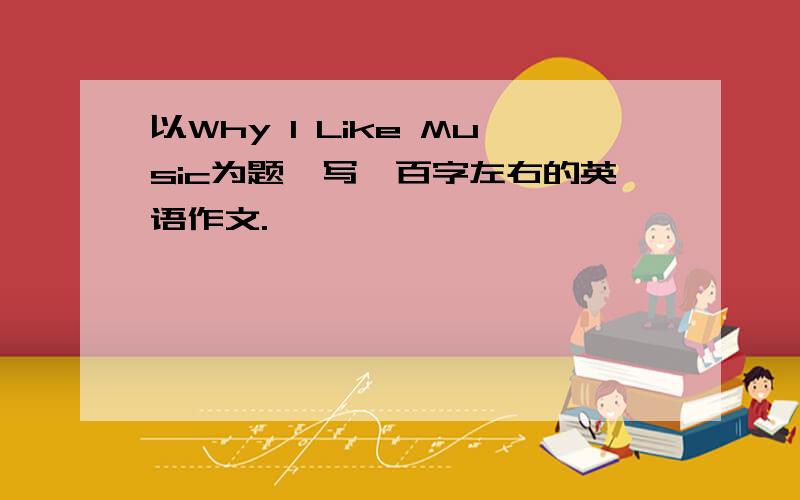 以Why I Like Music为题,写一百字左右的英语作文.