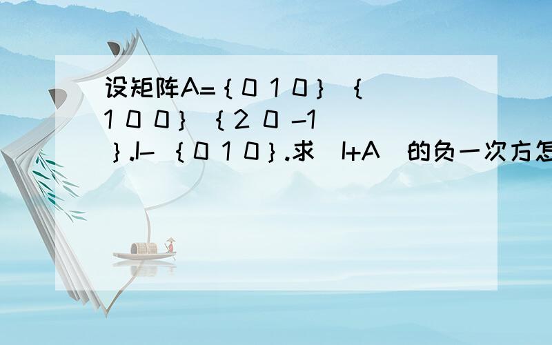 设矩阵A=｛0 1 0｝ ｛1 0 0｝ ｛2 0 -1｝.I- ｛0 1 0｝.求（I+A）的负一次方怎么算 ｛3 4