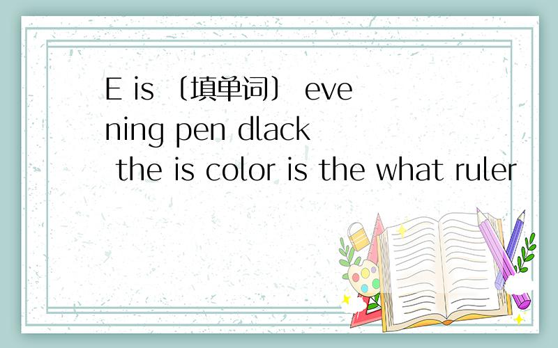 E is ﹝填单词﹞ evening pen dlack the is color is the what ruler