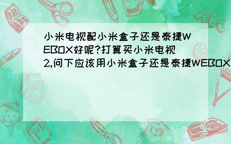 小米电视配小米盒子还是泰捷WEBOX好呢?打算买小米电视2,问下应该用小米盒子还是泰捷WEBOX.用小米盒子的话也得安装