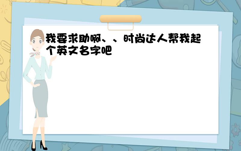 我要求助啊、、时尚达人帮我起个英文名字吧