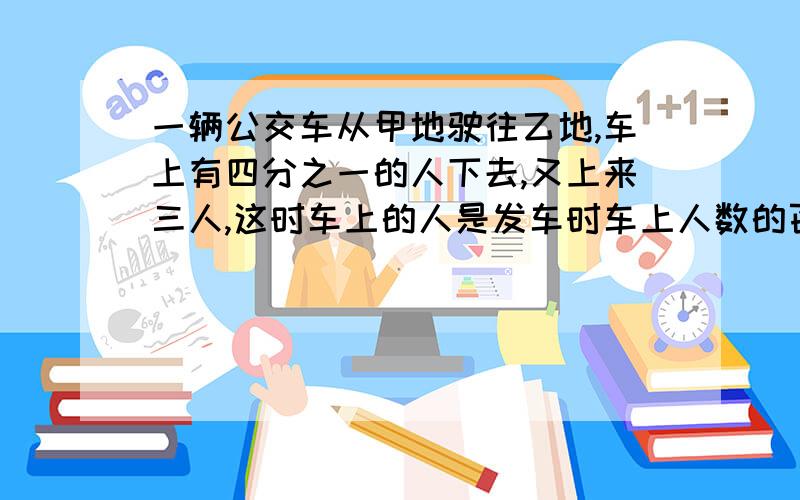 一辆公交车从甲地驶往乙地,车上有四分之一的人下去,又上来三人,这时车上的人是发车时车上人数的百分之80