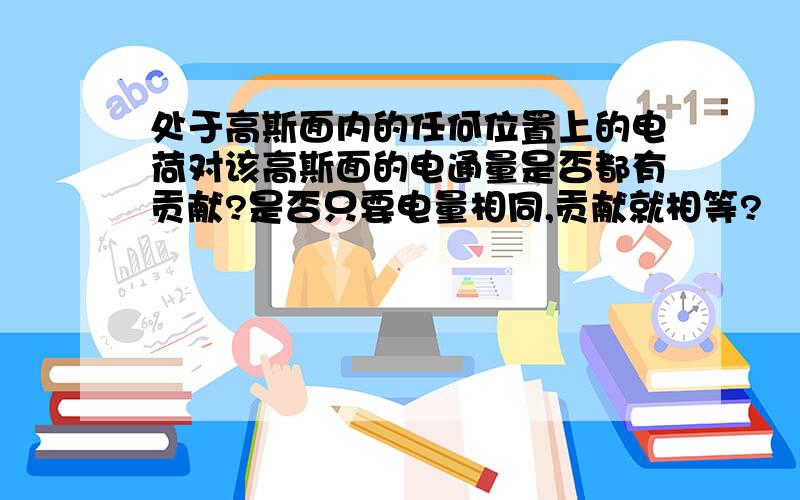 处于高斯面内的任何位置上的电荷对该高斯面的电通量是否都有贡献?是否只要电量相同,贡献就相等?