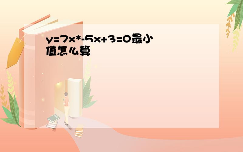 y=7x*-5x+3=0最小值怎么算