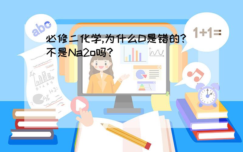 必修二化学,为什么D是错的?不是Na2o吗?