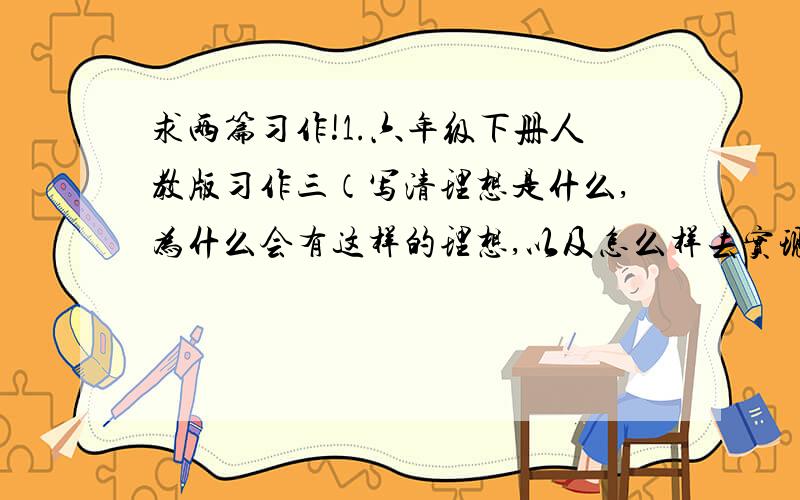 求两篇习作!1.六年级下册人教版习作三（写清理想是什么,为什么会有这样的理想,以及怎么样去实现自己的理想）（400-50