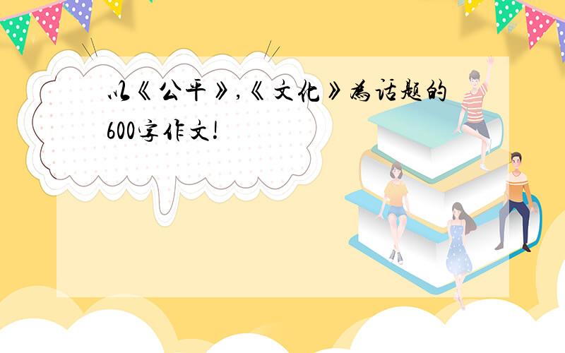 以《公平》,《文化》为话题的600字作文!