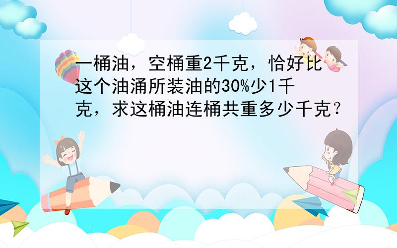 一桶油，空桶重2千克，恰好比这个油涌所装油的30%少1千克，求这桶油连桶共重多少千克？