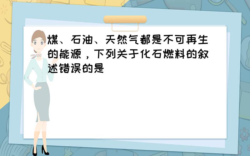 煤、石油、天然气都是不可再生的能源，下列关于化石燃料的叙述错误的是（　　）