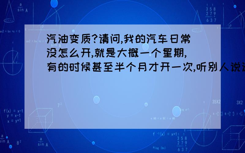 汽油变质?请问,我的汽车日常没怎么开,就是大概一个星期,有的时候甚至半个月才开一次,听别人说这样油容易挥发变质,请问知道