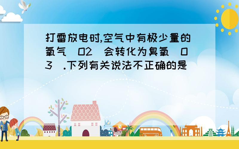 打雷放电时,空气中有极少量的氧气(O2)会转化为臭氧(O3).下列有关说法不正确的是（ ）