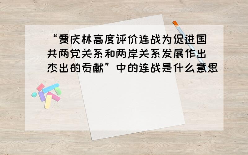 “贾庆林高度评价连战为促进国共两党关系和两岸关系发展作出杰出的贡献”中的连战是什么意思