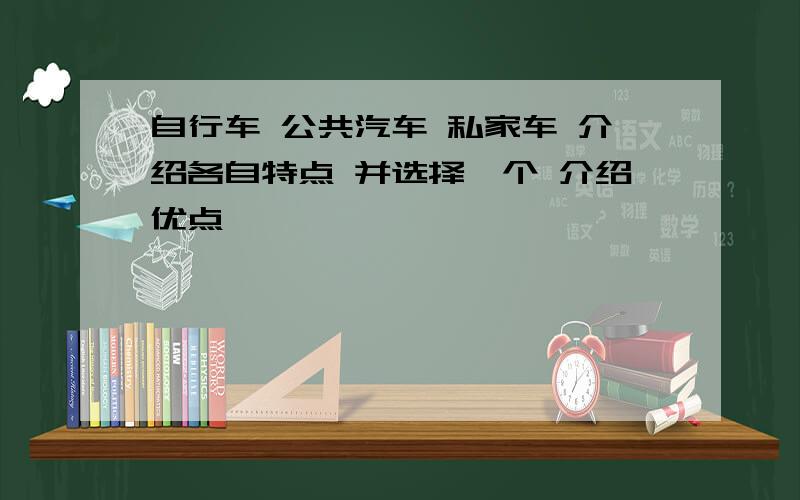 自行车 公共汽车 私家车 介绍各自特点 并选择一个 介绍优点