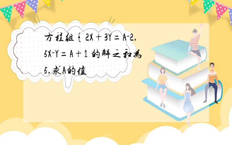 方程组{2X+3Y=A-2,5X-Y=A+1 的解之和为5,求A的值