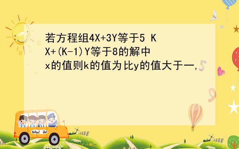 若方程组4X+3Y等于5 KX+(K-1)Y等于8的解中x的值则k的值为比y的值大于一,