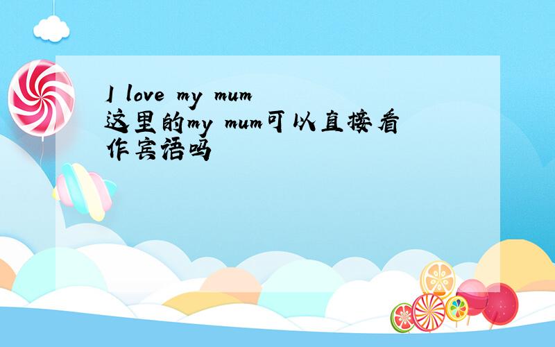 I love my mum 这里的my mum可以直接看作宾语吗