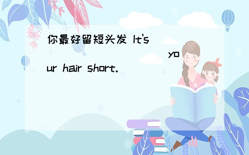 你最好留短头发 It's ___ ___ ____ your hair short.