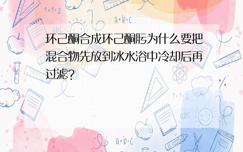 环己酮合成环己酮肟为什么要把混合物先放到冰水浴中冷却后再过滤?