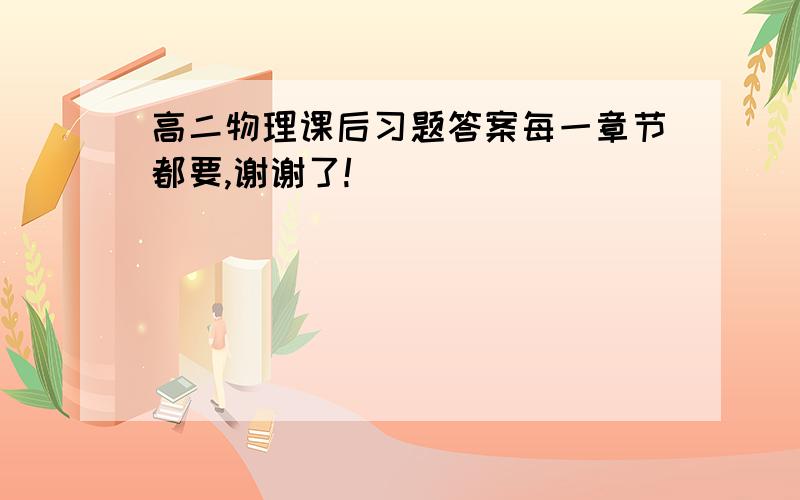 高二物理课后习题答案每一章节都要,谢谢了!