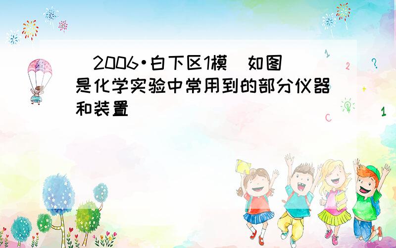 （2006•白下区1模）如图是化学实验中常用到的部分仪器和装置．