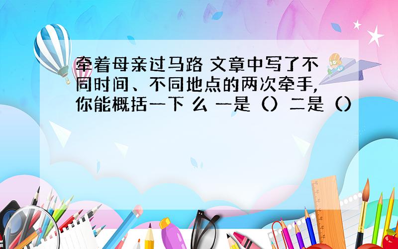 牵着母亲过马路 文章中写了不同时间、不同地点的两次牵手,你能概括一下 么 一是（）二是（）