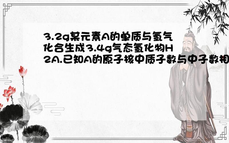 3.2g某元素A的单质与氢气化合生成3.4g气态氢化物H2A.已知A的原子核中质子数与中子数相等,则A的相对原子质量为【