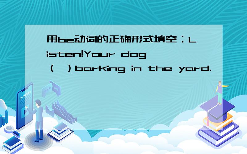 用be动词的正确形式填空：Listen!Your dog（ ）barking in the yard.