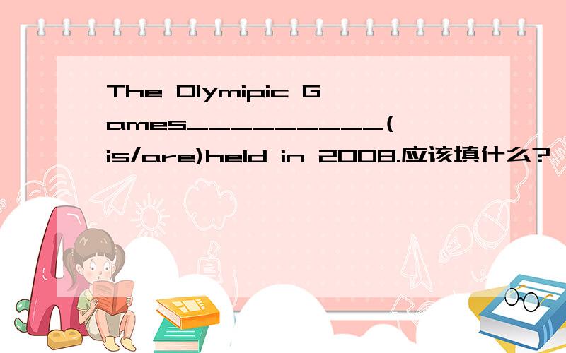 The Olymipic Games_________(is/are)held in 2008.应该填什么?