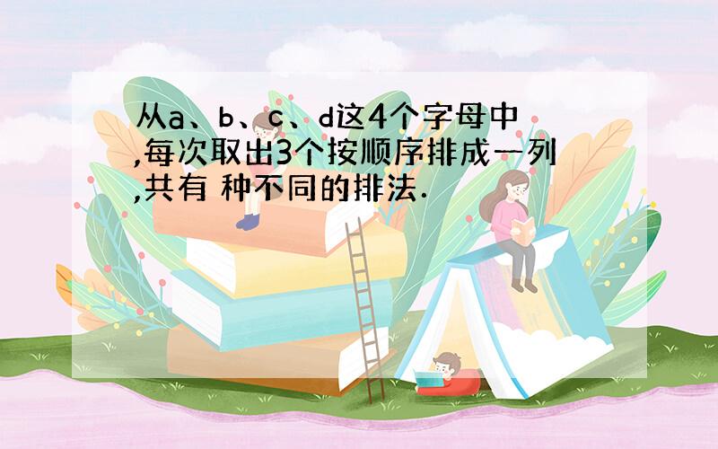 从a、b、c、d这4个字母中,每次取出3个按顺序排成一列,共有 种不同的排法．