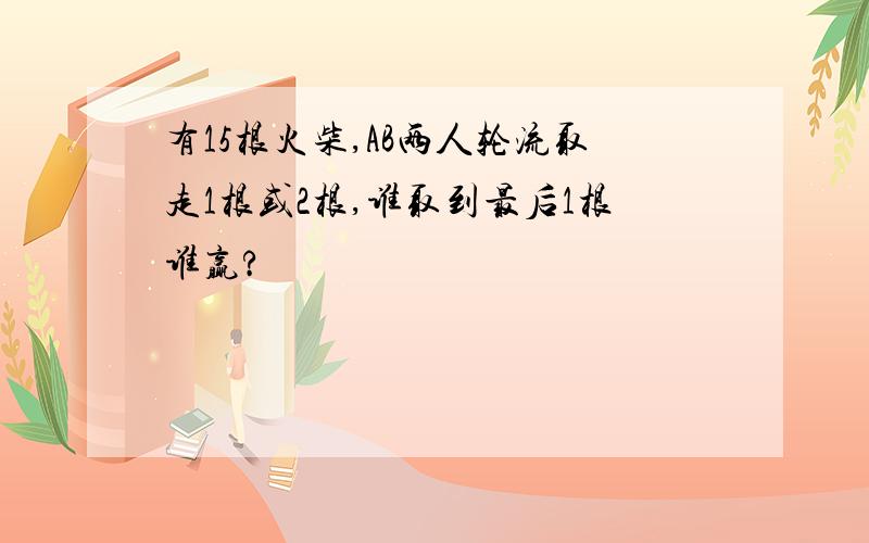 有15根火柴,AB两人轮流取走1根或2根,谁取到最后1根谁赢?