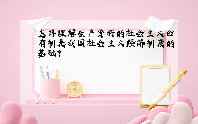 怎样理解生产资料的社会主义公有制是我国社会主义经济制度的基础?