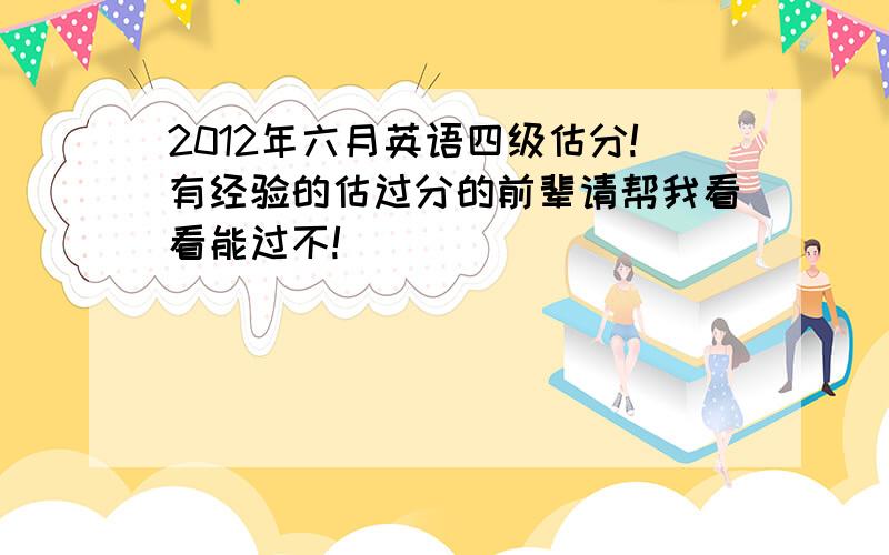 2012年六月英语四级估分!有经验的估过分的前辈请帮我看看能过不!