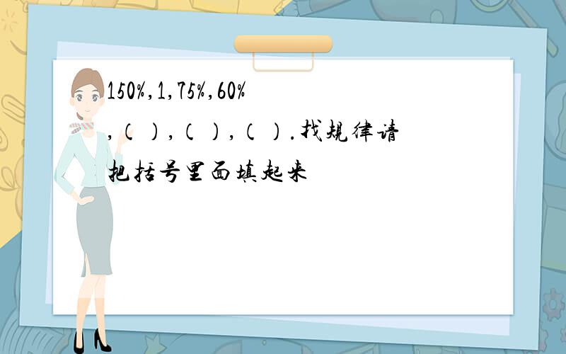 150%,1,75%,60%,（）,（）,（）.找规律请把括号里面填起来